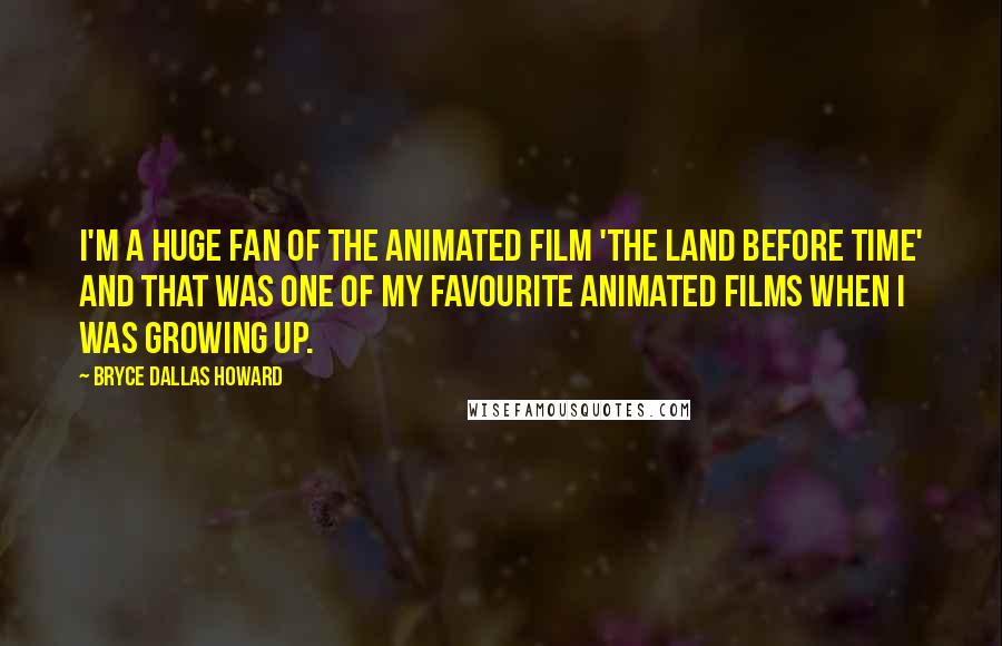 Bryce Dallas Howard Quotes: I'm a huge fan of the animated film 'The Land Before Time' and that was one of my favourite animated films when I was growing up.