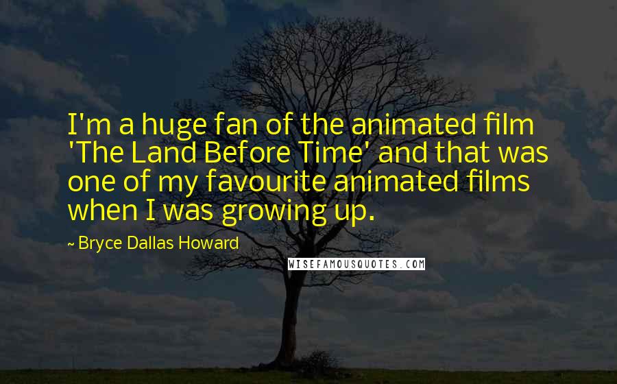 Bryce Dallas Howard Quotes: I'm a huge fan of the animated film 'The Land Before Time' and that was one of my favourite animated films when I was growing up.