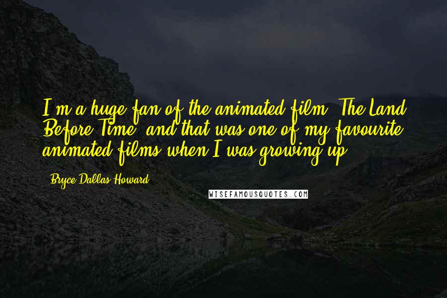 Bryce Dallas Howard Quotes: I'm a huge fan of the animated film 'The Land Before Time' and that was one of my favourite animated films when I was growing up.