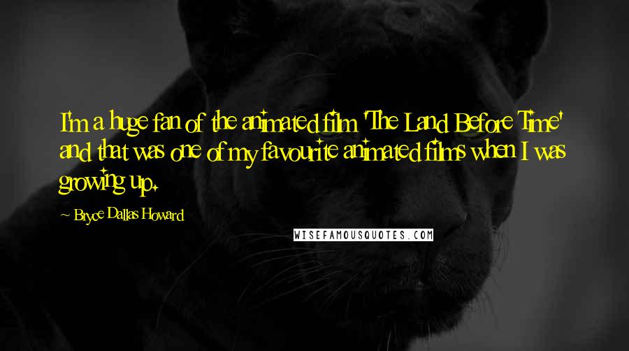 Bryce Dallas Howard Quotes: I'm a huge fan of the animated film 'The Land Before Time' and that was one of my favourite animated films when I was growing up.