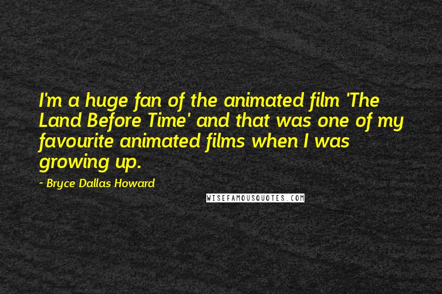 Bryce Dallas Howard Quotes: I'm a huge fan of the animated film 'The Land Before Time' and that was one of my favourite animated films when I was growing up.