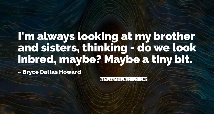 Bryce Dallas Howard Quotes: I'm always looking at my brother and sisters, thinking - do we look inbred, maybe? Maybe a tiny bit.