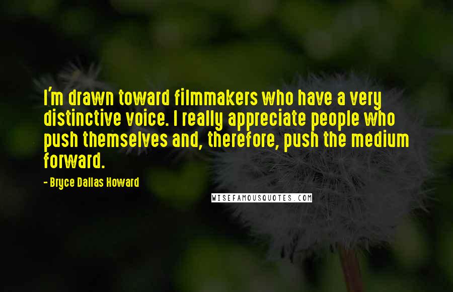 Bryce Dallas Howard Quotes: I'm drawn toward filmmakers who have a very distinctive voice. I really appreciate people who push themselves and, therefore, push the medium forward.