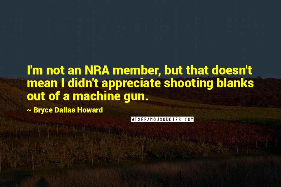 Bryce Dallas Howard Quotes: I'm not an NRA member, but that doesn't mean I didn't appreciate shooting blanks out of a machine gun.
