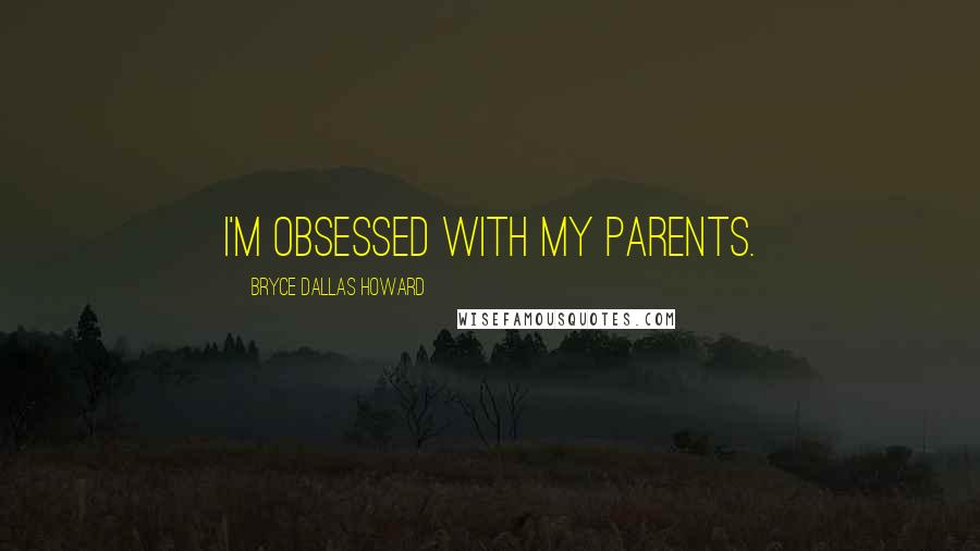 Bryce Dallas Howard Quotes: I'm obsessed with my parents.