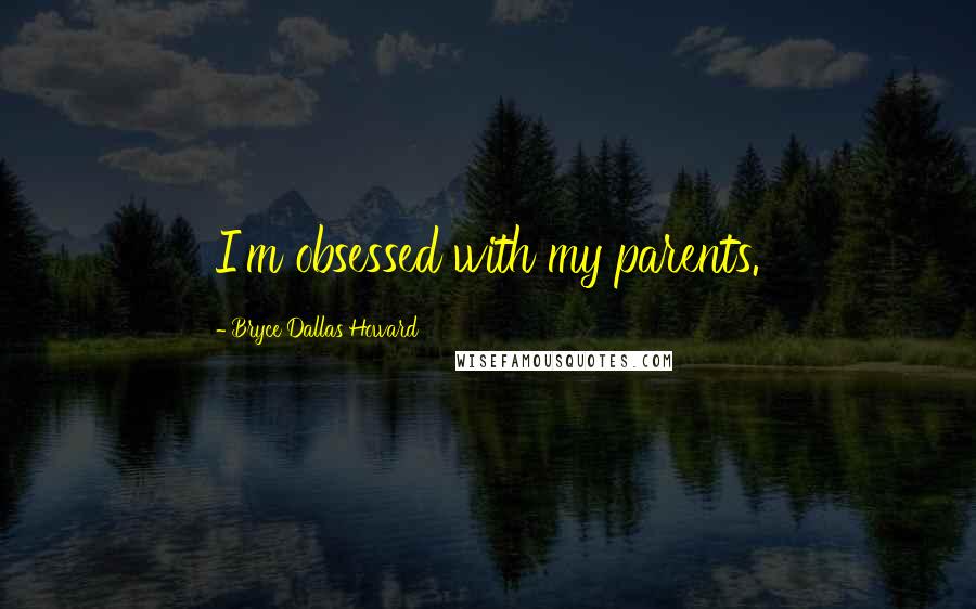 Bryce Dallas Howard Quotes: I'm obsessed with my parents.