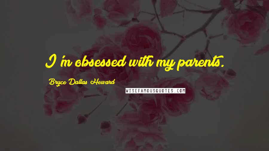 Bryce Dallas Howard Quotes: I'm obsessed with my parents.