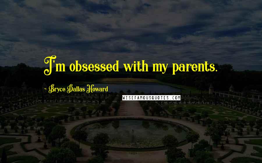 Bryce Dallas Howard Quotes: I'm obsessed with my parents.