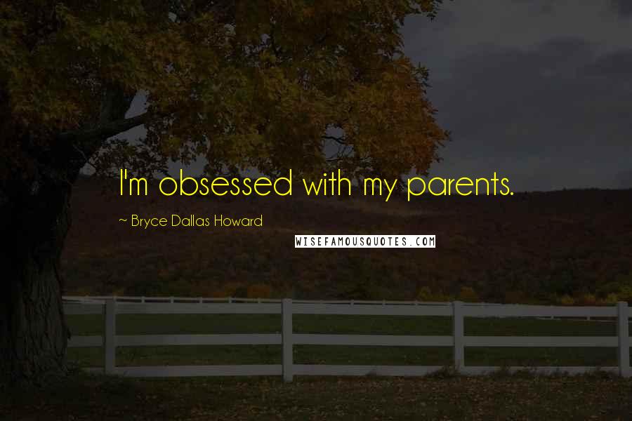Bryce Dallas Howard Quotes: I'm obsessed with my parents.