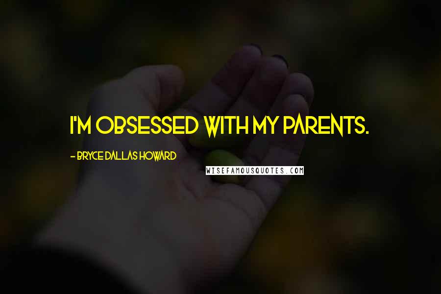 Bryce Dallas Howard Quotes: I'm obsessed with my parents.