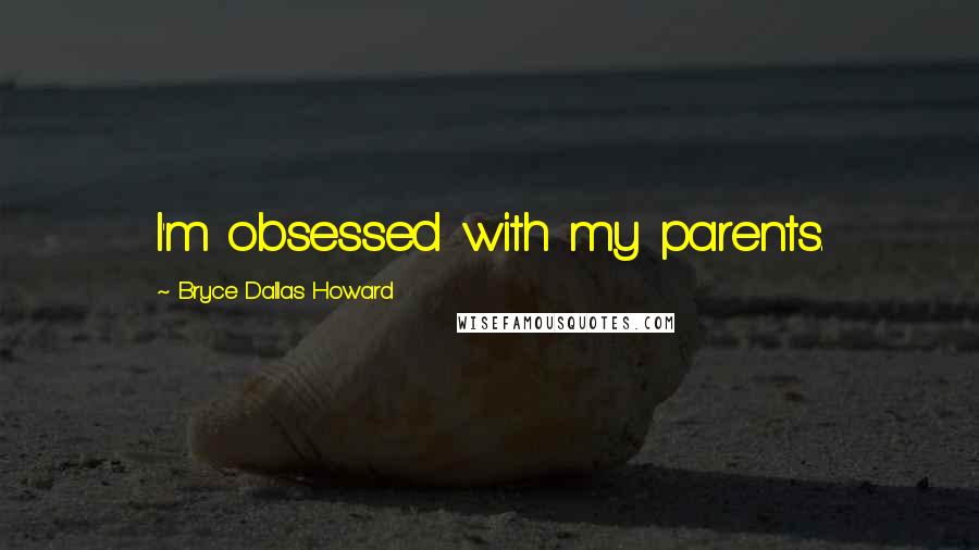 Bryce Dallas Howard Quotes: I'm obsessed with my parents.