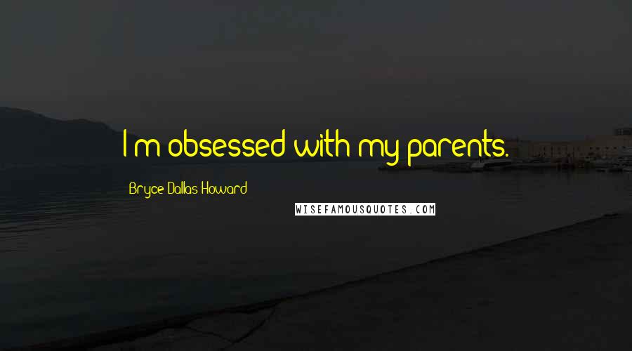 Bryce Dallas Howard Quotes: I'm obsessed with my parents.