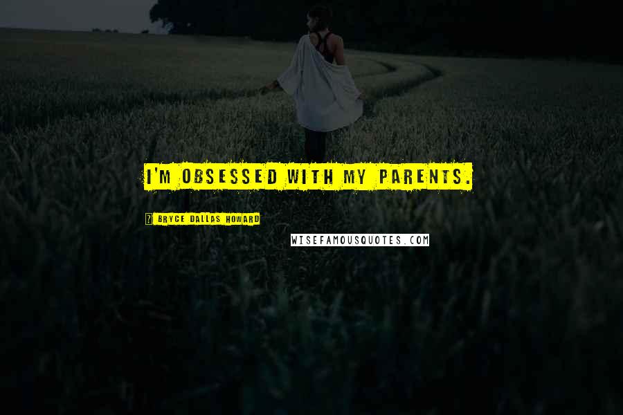 Bryce Dallas Howard Quotes: I'm obsessed with my parents.