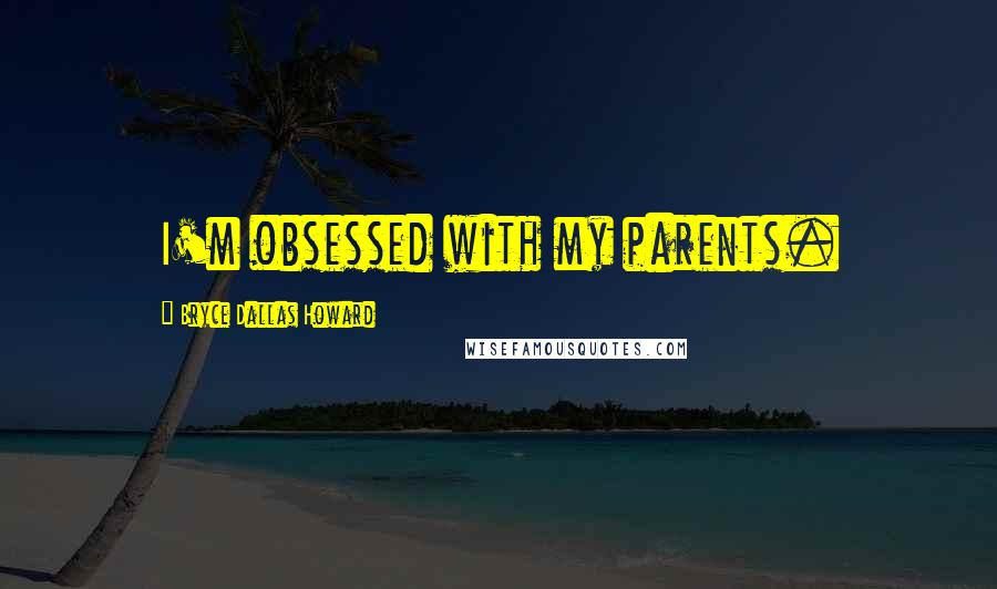 Bryce Dallas Howard Quotes: I'm obsessed with my parents.
