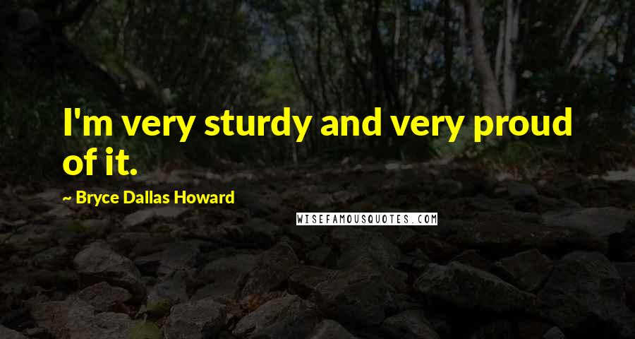 Bryce Dallas Howard Quotes: I'm very sturdy and very proud of it.