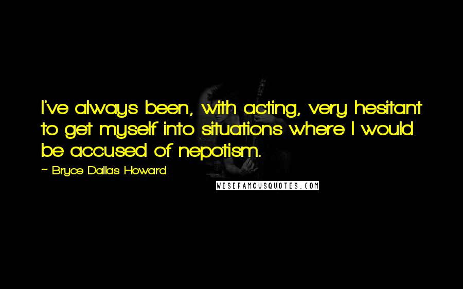 Bryce Dallas Howard Quotes: I've always been, with acting, very hesitant to get myself into situations where I would be accused of nepotism.