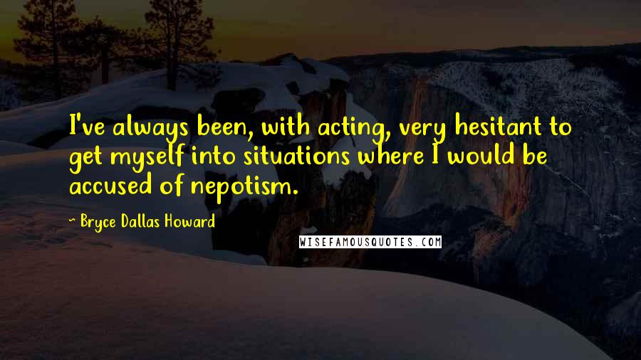 Bryce Dallas Howard Quotes: I've always been, with acting, very hesitant to get myself into situations where I would be accused of nepotism.