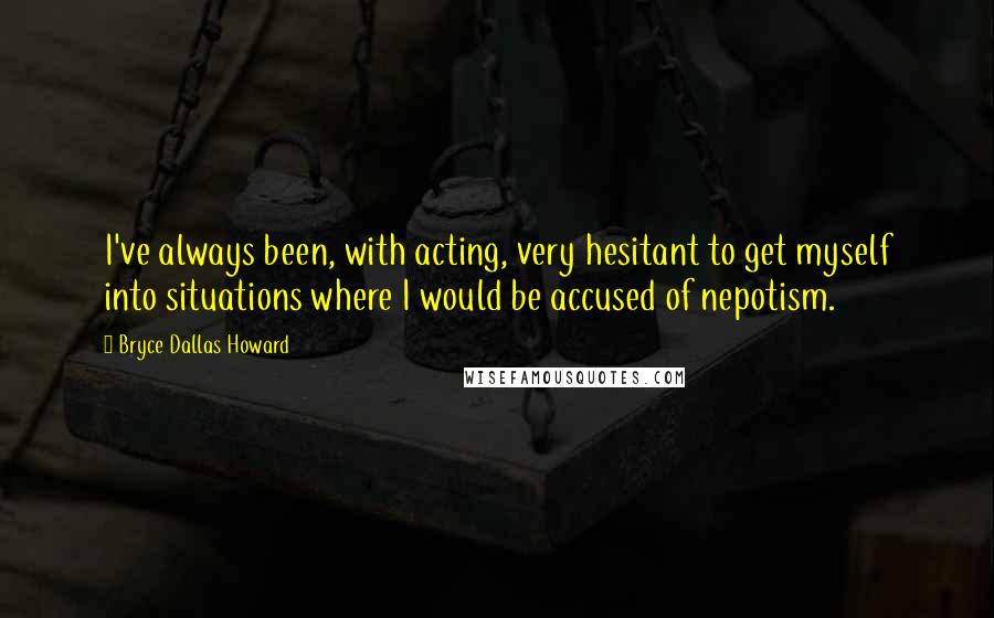 Bryce Dallas Howard Quotes: I've always been, with acting, very hesitant to get myself into situations where I would be accused of nepotism.
