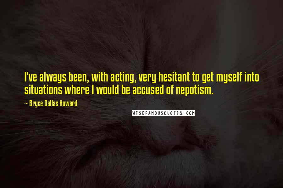 Bryce Dallas Howard Quotes: I've always been, with acting, very hesitant to get myself into situations where I would be accused of nepotism.