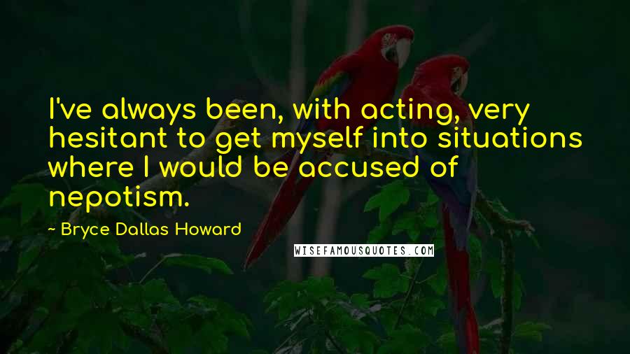 Bryce Dallas Howard Quotes: I've always been, with acting, very hesitant to get myself into situations where I would be accused of nepotism.