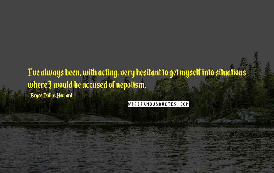 Bryce Dallas Howard Quotes: I've always been, with acting, very hesitant to get myself into situations where I would be accused of nepotism.