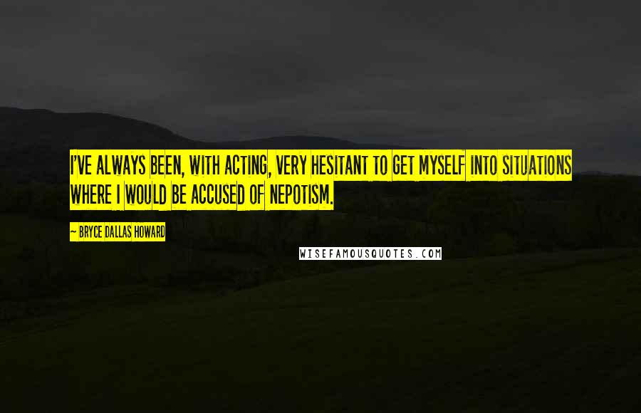 Bryce Dallas Howard Quotes: I've always been, with acting, very hesitant to get myself into situations where I would be accused of nepotism.