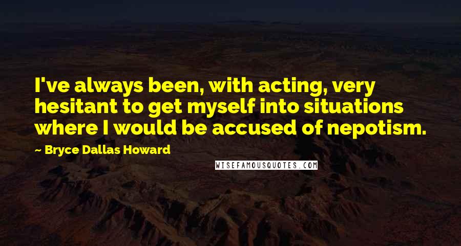Bryce Dallas Howard Quotes: I've always been, with acting, very hesitant to get myself into situations where I would be accused of nepotism.