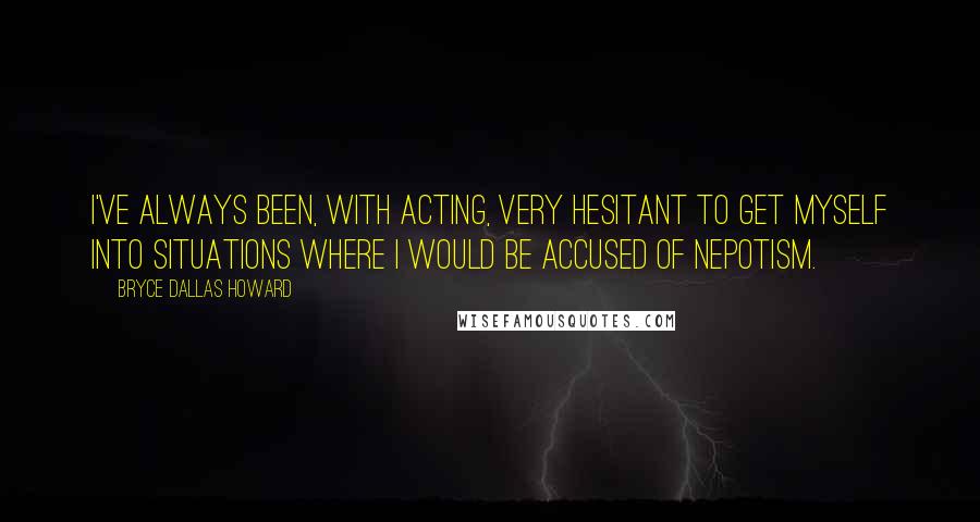 Bryce Dallas Howard Quotes: I've always been, with acting, very hesitant to get myself into situations where I would be accused of nepotism.