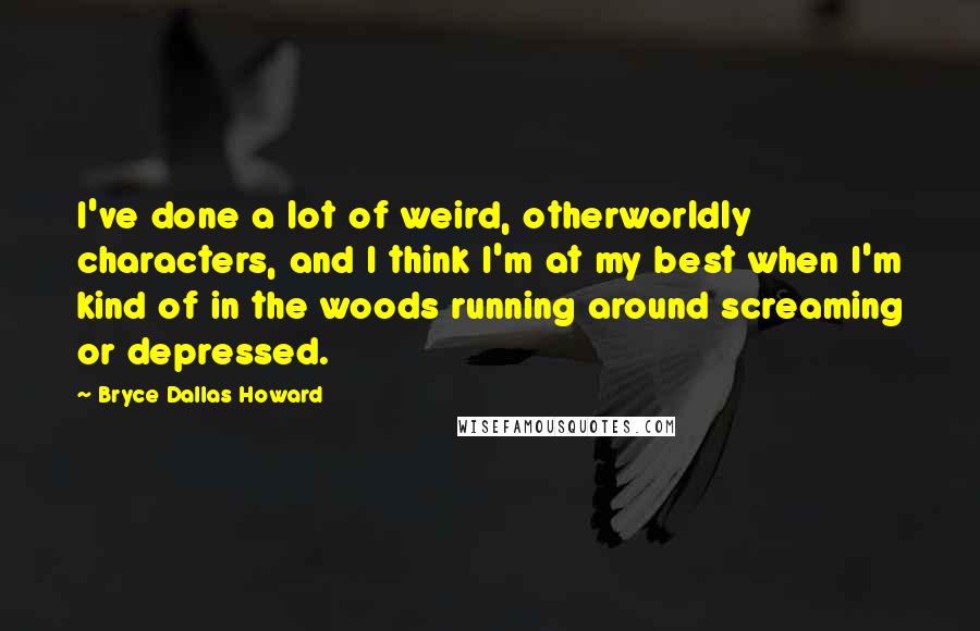 Bryce Dallas Howard Quotes: I've done a lot of weird, otherworldly characters, and I think I'm at my best when I'm kind of in the woods running around screaming or depressed.