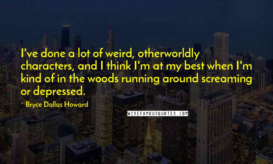 Bryce Dallas Howard Quotes: I've done a lot of weird, otherworldly characters, and I think I'm at my best when I'm kind of in the woods running around screaming or depressed.