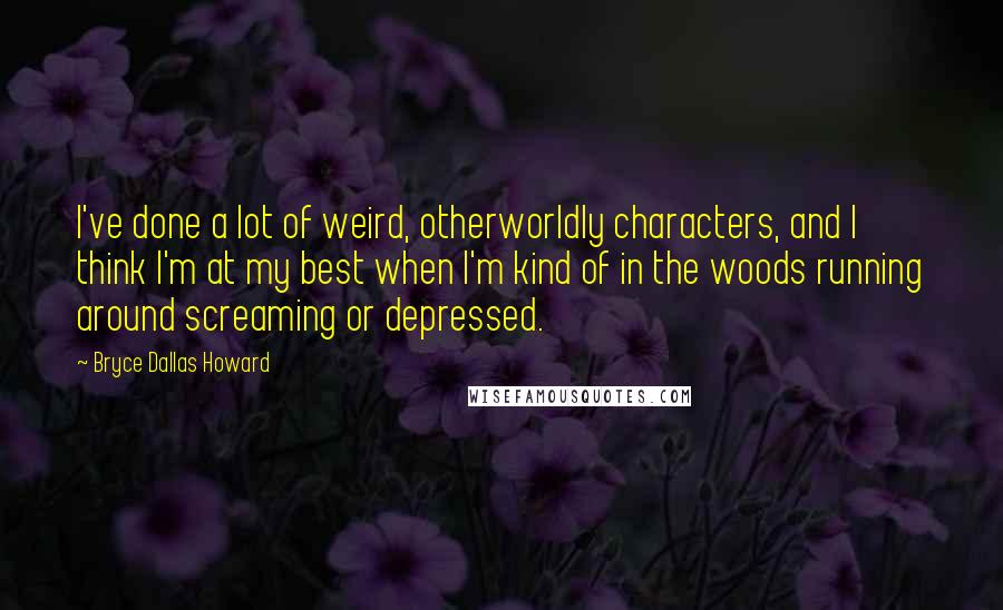 Bryce Dallas Howard Quotes: I've done a lot of weird, otherworldly characters, and I think I'm at my best when I'm kind of in the woods running around screaming or depressed.