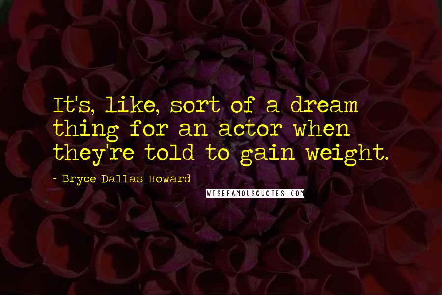 Bryce Dallas Howard Quotes: It's, like, sort of a dream thing for an actor when they're told to gain weight.