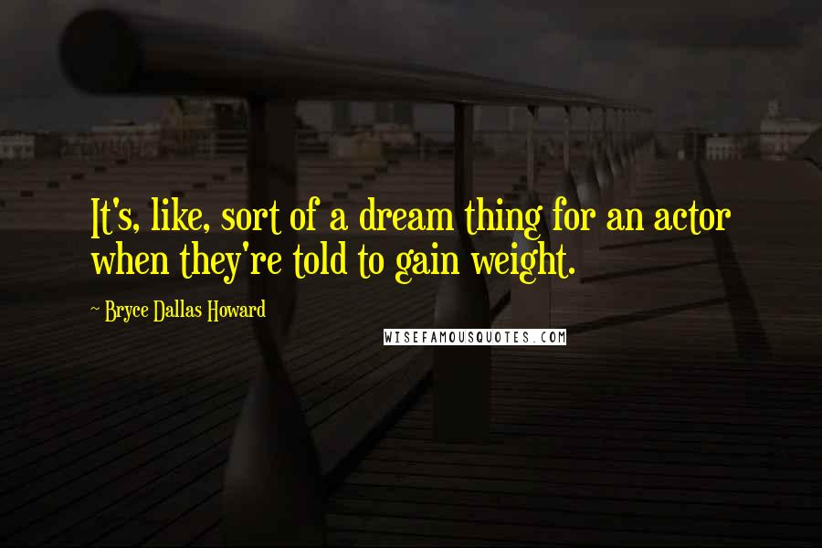 Bryce Dallas Howard Quotes: It's, like, sort of a dream thing for an actor when they're told to gain weight.