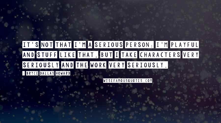 Bryce Dallas Howard Quotes: It's not that I'm a serious person; I'm playful and stuff like that, but I take characters very seriously and the work very seriously.