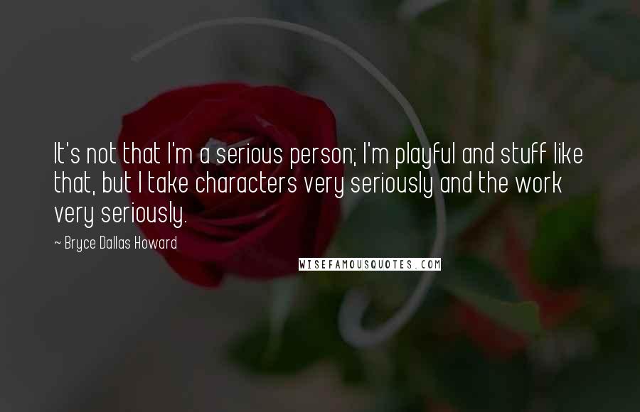 Bryce Dallas Howard Quotes: It's not that I'm a serious person; I'm playful and stuff like that, but I take characters very seriously and the work very seriously.