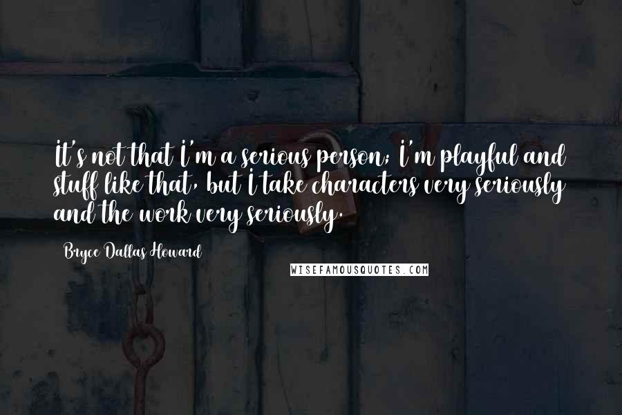 Bryce Dallas Howard Quotes: It's not that I'm a serious person; I'm playful and stuff like that, but I take characters very seriously and the work very seriously.