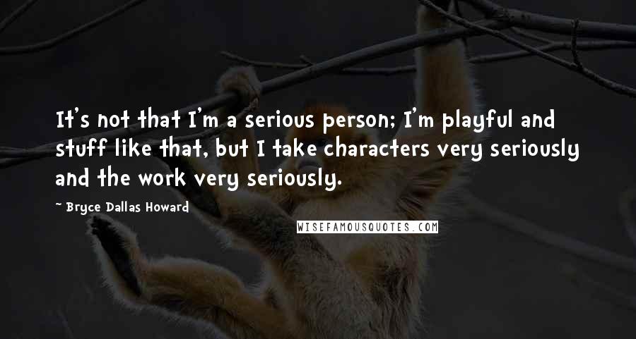 Bryce Dallas Howard Quotes: It's not that I'm a serious person; I'm playful and stuff like that, but I take characters very seriously and the work very seriously.