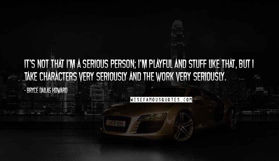Bryce Dallas Howard Quotes: It's not that I'm a serious person; I'm playful and stuff like that, but I take characters very seriously and the work very seriously.