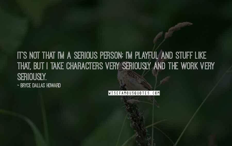 Bryce Dallas Howard Quotes: It's not that I'm a serious person; I'm playful and stuff like that, but I take characters very seriously and the work very seriously.
