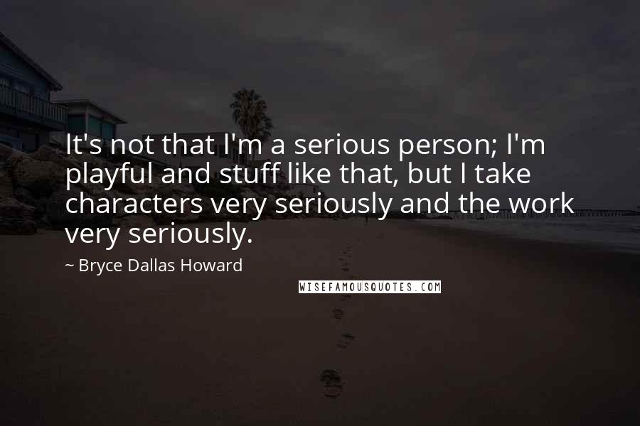 Bryce Dallas Howard Quotes: It's not that I'm a serious person; I'm playful and stuff like that, but I take characters very seriously and the work very seriously.