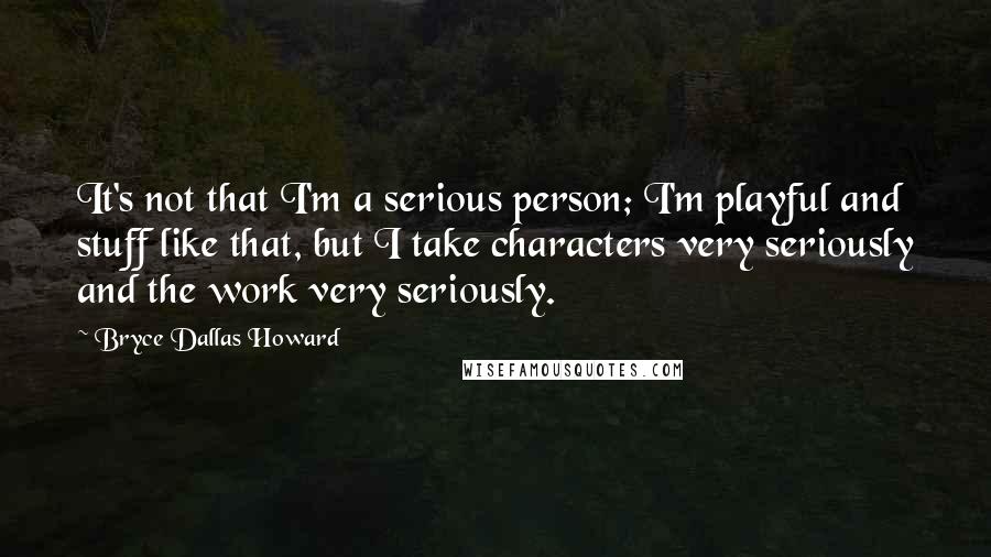 Bryce Dallas Howard Quotes: It's not that I'm a serious person; I'm playful and stuff like that, but I take characters very seriously and the work very seriously.