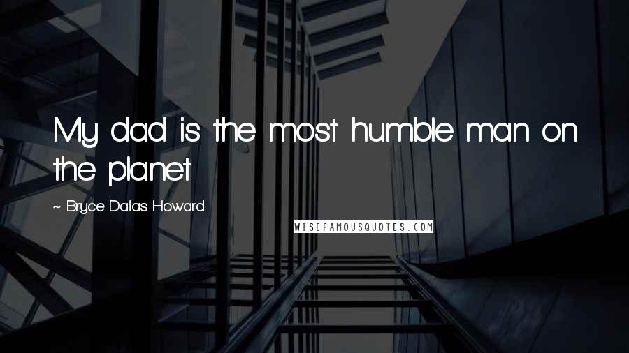 Bryce Dallas Howard Quotes: My dad is the most humble man on the planet.