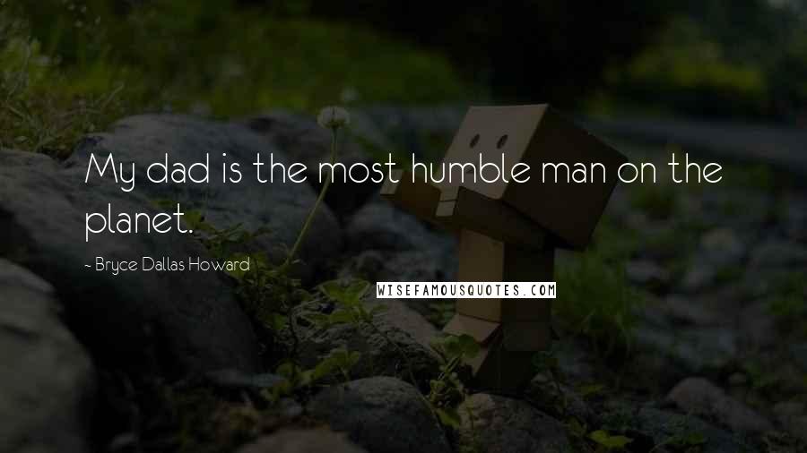 Bryce Dallas Howard Quotes: My dad is the most humble man on the planet.
