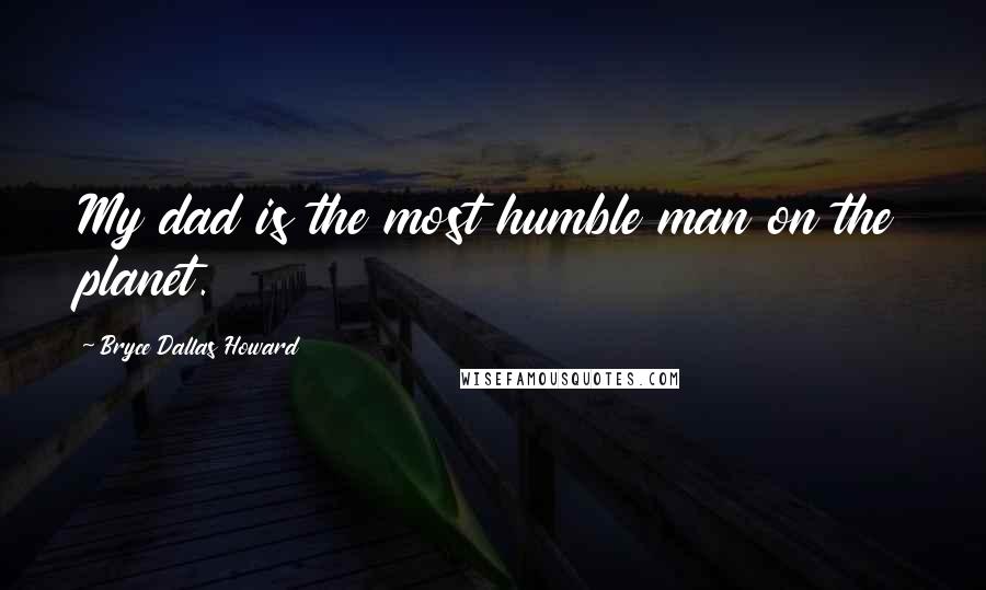 Bryce Dallas Howard Quotes: My dad is the most humble man on the planet.