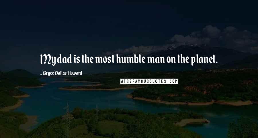 Bryce Dallas Howard Quotes: My dad is the most humble man on the planet.