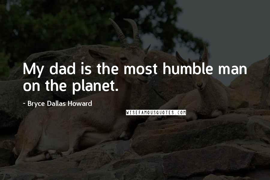 Bryce Dallas Howard Quotes: My dad is the most humble man on the planet.