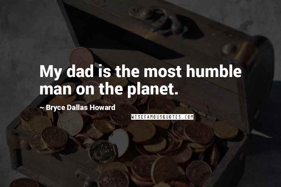 Bryce Dallas Howard Quotes: My dad is the most humble man on the planet.