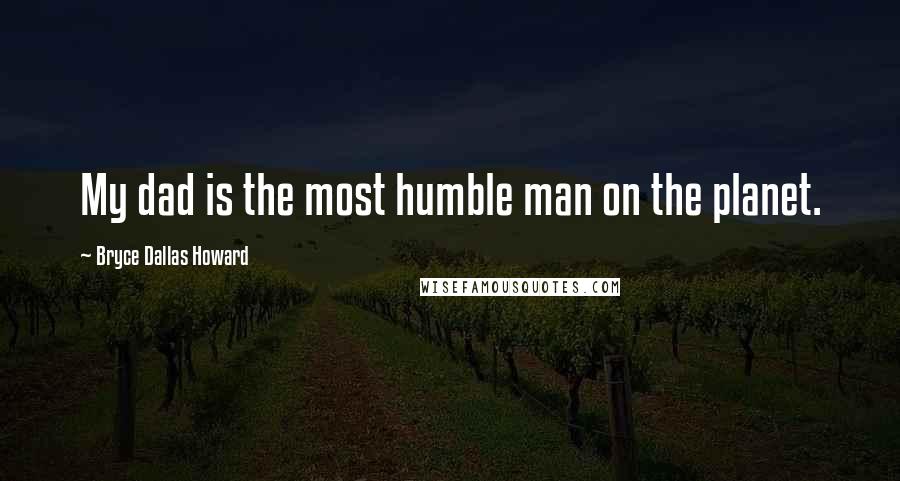 Bryce Dallas Howard Quotes: My dad is the most humble man on the planet.