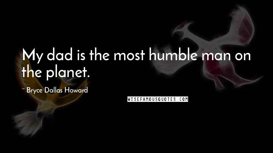 Bryce Dallas Howard Quotes: My dad is the most humble man on the planet.