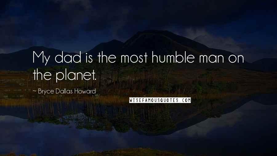 Bryce Dallas Howard Quotes: My dad is the most humble man on the planet.